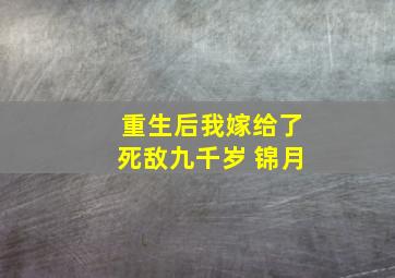 重生后我嫁给了死敌九千岁 锦月